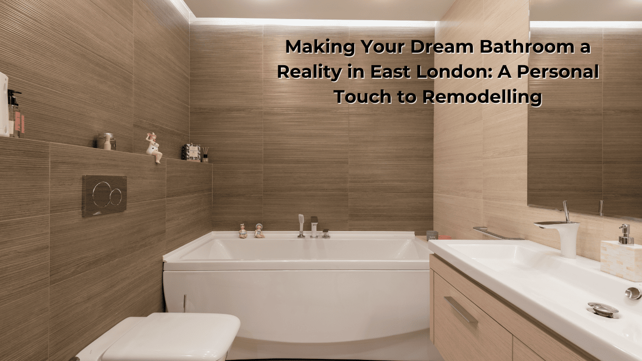 Making Your Dream Bathroom a Reality in East London: A Personal Touch to Remodelling