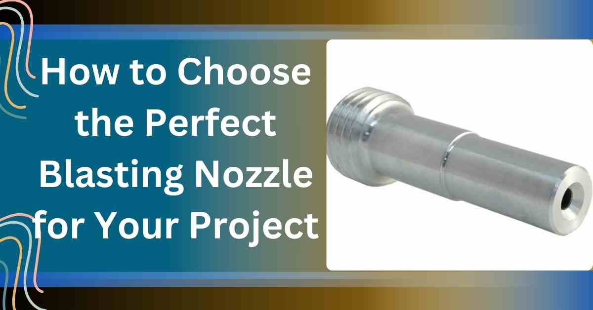 How to Choose the Perfect Blasting Nozzle for Your Project