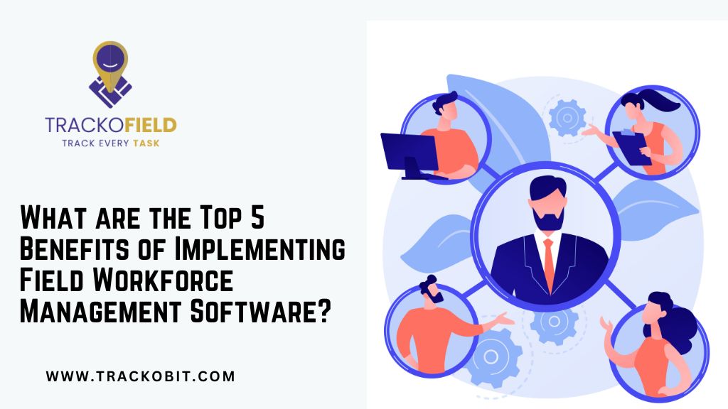 What are the Top 5 Benefits of Implementing Field Workforce Management Software