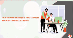 How Remote Developers Help Startups Reduce Costs and Scale Fast