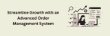 Streamline Growth with an Advanced Order Management System