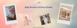 Guide to Choosing the Best Baby Nursery Furniture in Dubai