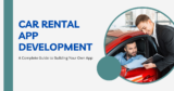 Car Rental App Development: A Complete Guide to Building Your Own App