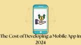 The Cost of Developing a Mobile App in 2024: What You Need to Know