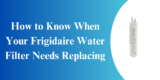 How to Know When Your Frigidaire Water Filter Needs Replacing