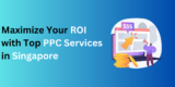 Maximize Your ROI with Top PPC Services in Singapore