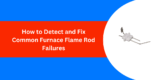How to Detect and Fix Common Furnace Flame Rod Failures