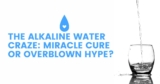 The Alkaline Water Craze: Miracle Cure or Overblown Hype?