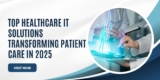 Top Healthcare IT Solutions Transforming Patient Care in 2025