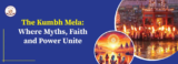 The Kumbh Mela: Where Myths, Faith and Power Unite