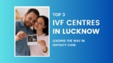 Top 3 IVF Centres in Lucknow: Leading the Way in Fertility Care