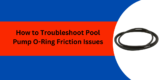 How to Troubleshoot Pool Pump O-Ring Friction Issues