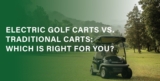 Electric Golf Carts vs. Traditional Carts: Which is Right for You?
