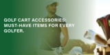 Golf Cart Accessories: Must-Have Items for Every Golfer