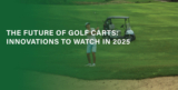 The Future of Golf Carts: Innovations to Watch in 2025
