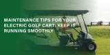 Maintenance Tips for Your Electric Golf Cart: Keep It Running Smoothly