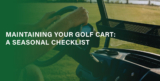 Maintaining Your Golf Cart: A Seasonal Checklist.