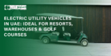 Electric Utility Vehicles in UAE: Ideal for Resorts, Warehouses & Golf Courses
