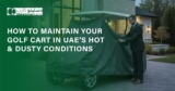 How to Maintain Your Golf Cart in UAE’s Hot & Dusty Conditions