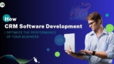 How CRM Software Development Can Optimize the Performance of Your Business