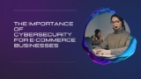 The Importance of Cybersecurity for E-Commerce Businesses