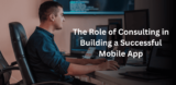 The Role of Consulting in Building a Successful Mobile App